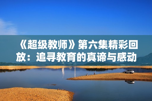 《超级教师》第六集精彩回放：追寻教育的真谛与感动