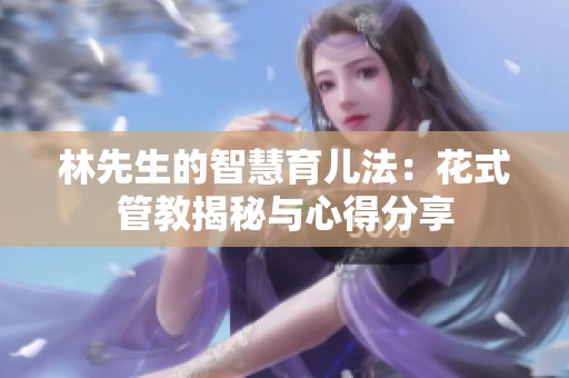 林先生的智慧育儿法：花式管教揭秘与心得分享