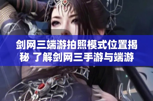 剑网三端游拍照模式位置揭秘 了解剑网三手游与端游的主要区别与特色