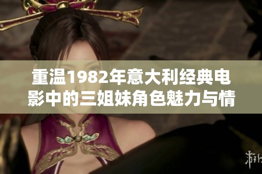 重温1982年意大利经典电影中的三姐妹角色魅力与情感