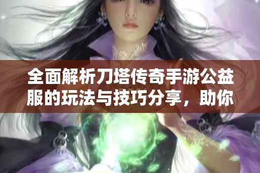 全面解析刀塔传奇手游公益服的玩法与技巧分享，助你轻松上手全新挑战