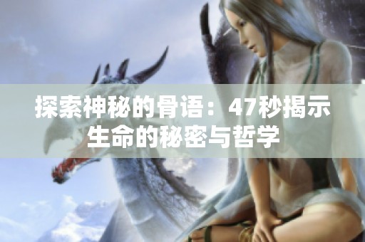 探索神秘的骨语：47秒揭示生命的秘密与哲学