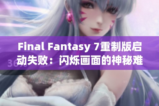 Final Fantasy 7重制版启动失败：闪烁画面的神秘难题引发玩家热议与探索