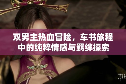 双男主热血冒险，车书旅程中的纯粹情感与羁绊探索