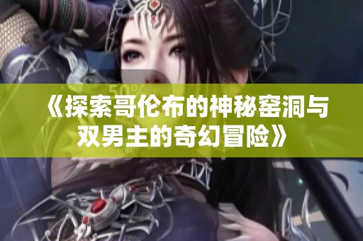 《探索哥伦布的神秘窑洞与双男主的奇幻冒险》
