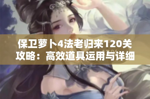 保卫萝卜4法老归来120关攻略：高效道具运用与详细图文解析之道
