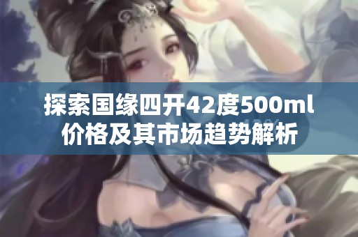 探索国缘四开42度500ml价格及其市场趋势解析