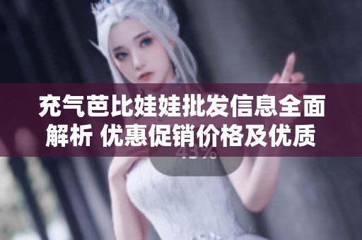 充气芭比娃娃批发信息全面解析 优惠促销价格及优质产地货源推荐