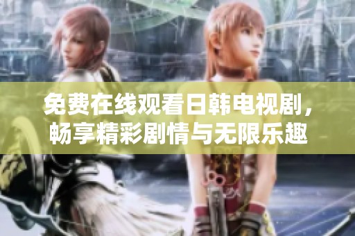免费在线观看日韩电视剧，畅享精彩剧情与无限乐趣