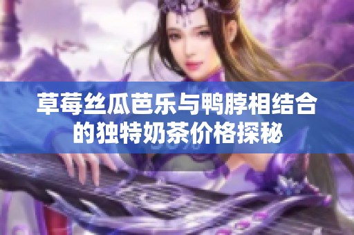 草莓丝瓜芭乐与鸭脖相结合的独特奶茶价格探秘