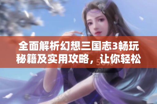 全面解析幻想三国志3畅玩秘籍及实用攻略，让你轻松征战三国世界