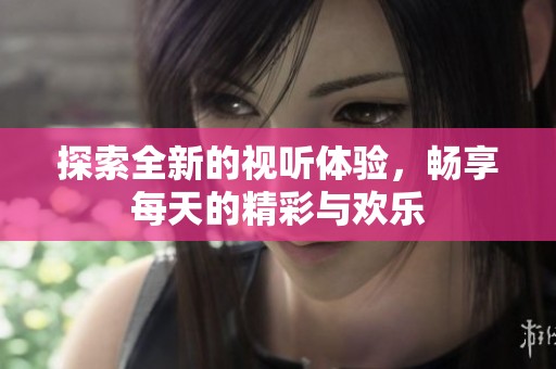 探索全新的视听体验，畅享每天的精彩与欢乐