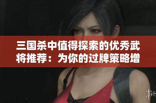 三国杀中值得探索的优秀武将推荐：为你的过牌策略增添新选择与可能性