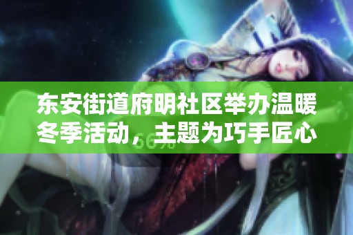 东安街道府明社区举办温暖冬季活动，主题为巧手匠心柿柿如意，共筑温馨和谐社区