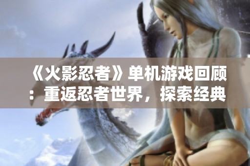 《火影忍者》单机游戏回顾：重返忍者世界，探索经典魅力的无限之旅