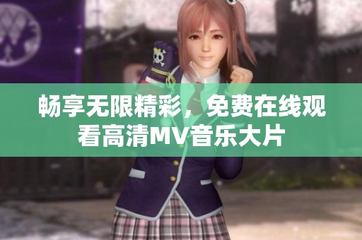 畅享无限精彩，免费在线观看高清MV音乐大片