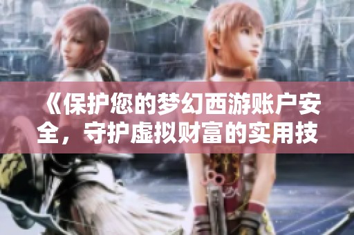 《保护您的梦幻西游账户安全，守护虚拟财富的实用技巧与建议》