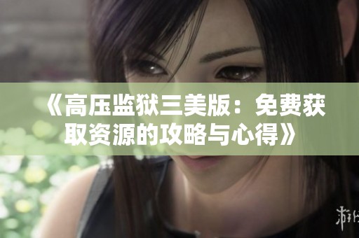 《高压监狱三美版：免费获取资源的攻略与心得》