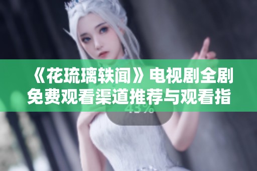 《花琉璃轶闻》电视剧全剧免费观看渠道推荐与观看指南