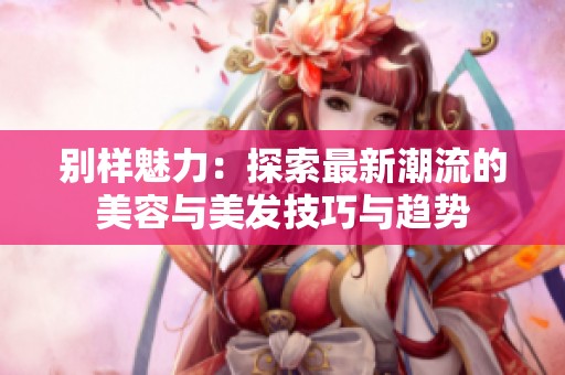 别样魅力：探索最新潮流的美容与美发技巧与趋势