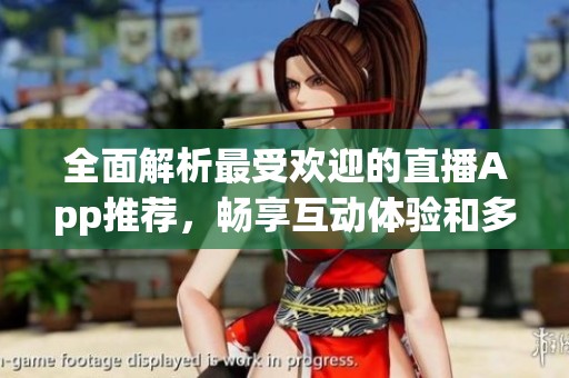 全面解析最受欢迎的直播App推荐，畅享互动体验和多样玩法