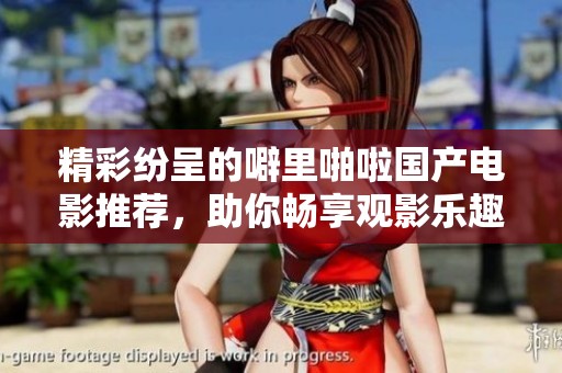 精彩纷呈的噼里啪啦国产电影推荐，助你畅享观影乐趣