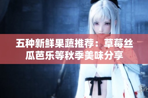 五种新鲜果蔬推荐：草莓丝瓜芭乐等秋季美味分享