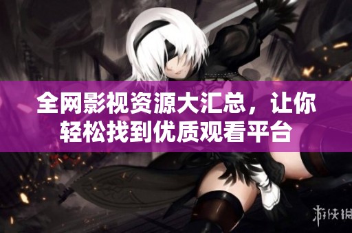全网影视资源大汇总，让你轻松找到优质观看平台