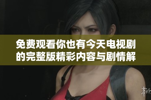 免费观看你也有今天电视剧的完整版精彩内容与剧情解析