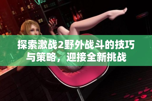 探索激战2野外战斗的技巧与策略，迎接全新挑战