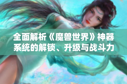 全面解析《魔兽世界》神器系统的解锁、升级与战斗力提升策略与技巧揭秘