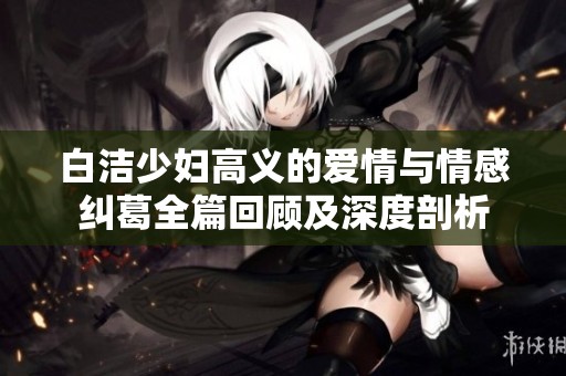 白洁少妇高义的爱情与情感纠葛全篇回顾及深度剖析