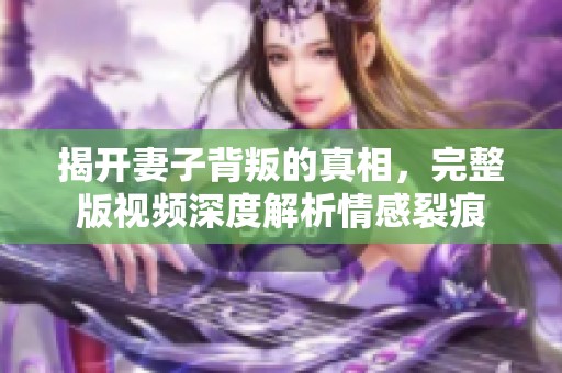 揭开妻子背叛的真相，完整版视频深度解析情感裂痕