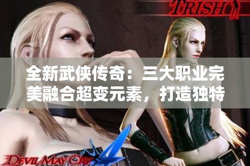 全新武侠传奇：三大职业完美融合超变元素，打造独特的大侠之旅