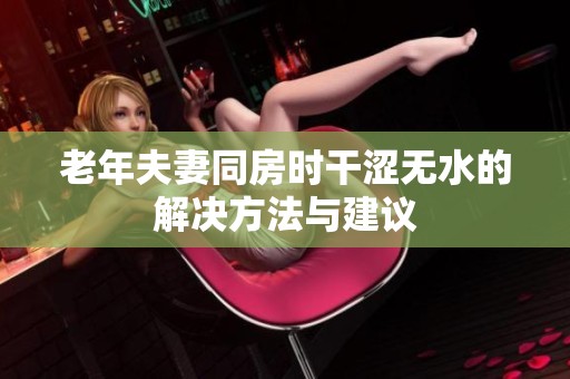 老年夫妻同房时干涩无水的解决方法与建议