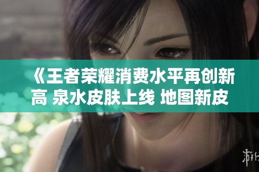 《王者荣耀消费水平再创新高 泉水皮肤上线 地图新皮肤即将问世》