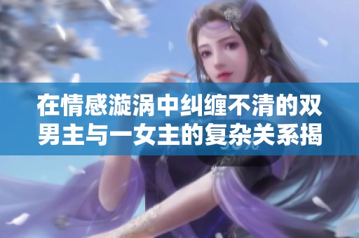 在情感漩涡中纠缠不清的双男主与一女主的复杂关系揭秘