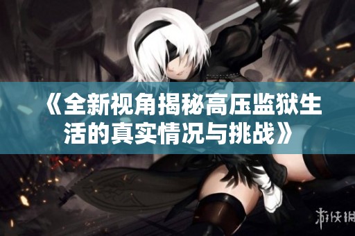 《全新视角揭秘高压监狱生活的真实情况与挑战》