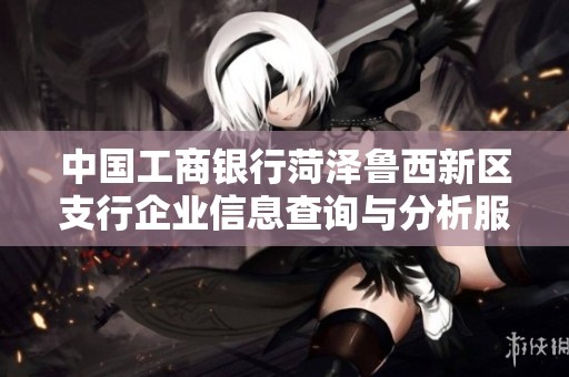 中国工商银行菏泽鲁西新区支行企业信息查询与分析服务中心简介