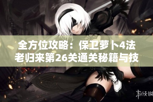 全方位攻略：保卫萝卜4法老归来第26关通关秘籍与技巧大揭秘