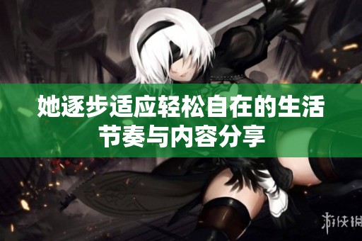 她逐步适应轻松自在的生活节奏与内容分享