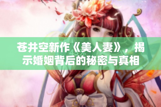 苍井空新作《美人妻》，揭示婚姻背后的秘密与真相