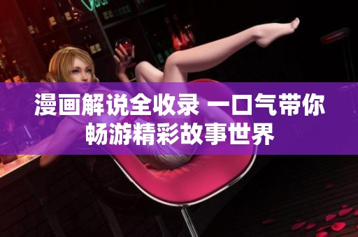 漫画解说全收录 一口气带你畅游精彩故事世界