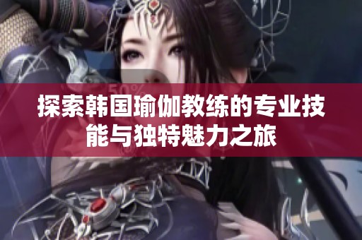 探索韩国瑜伽教练的专业技能与独特魅力之旅