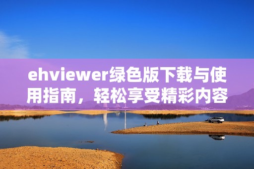 ehviewer绿色版下载与使用指南，轻松享受精彩内容