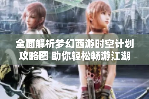全面解析梦幻西游时空计划攻略图 助你轻松畅游江湖世界的详细指南