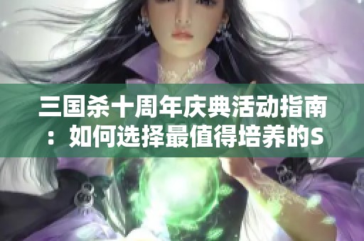 三国杀十周年庆典活动指南：如何选择最值得培养的S级武将攻略解析