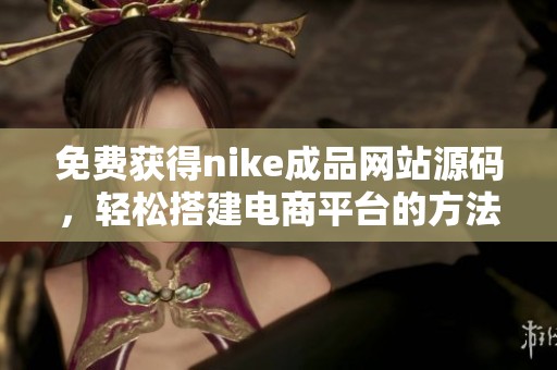 免费获得nike成品网站源码，轻松搭建电商平台的方法分享