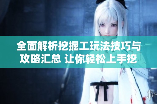 全面解析挖掘工玩法技巧与攻略汇总 让你轻松上手挖掘工游戏体验