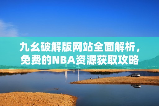九幺破解版网站全面解析，免费的NBA资源获取攻略